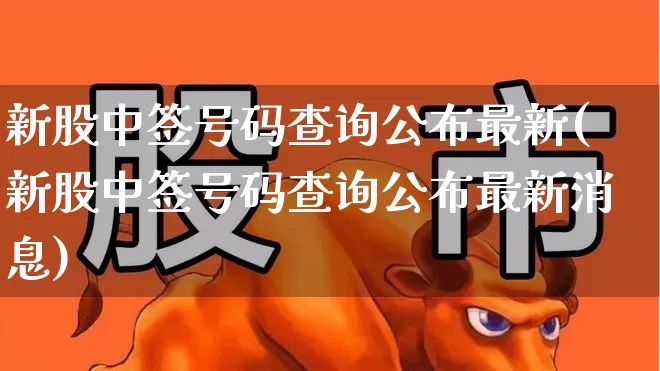新股中签号码查询公布最新(新股中签号码查询公布最新消息)_https://www.xzdzchf.com_创业板_第1张