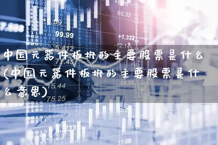 中国元器件板块的主要股票是什么(中国元器件板块的主要股票是什么意思)_https://www.xzdzchf.com_创业板_第1张