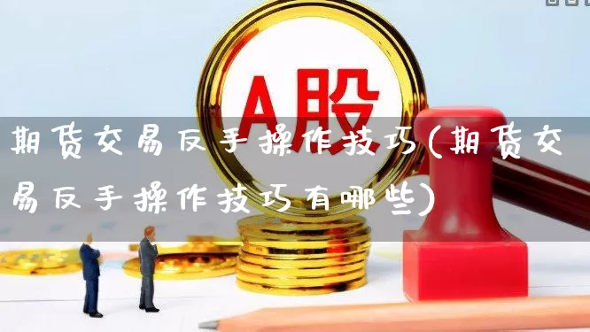 期货交易反手操作技巧(期货交易反手操作技巧有哪些)_https://www.xzdzchf.com_创业板_第1张