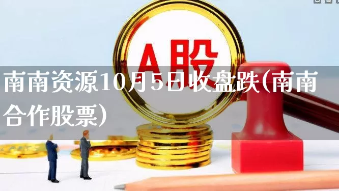 南南资源10月5日收盘跌(南南合作股票)_https://www.xzdzchf.com_深交所_第1张