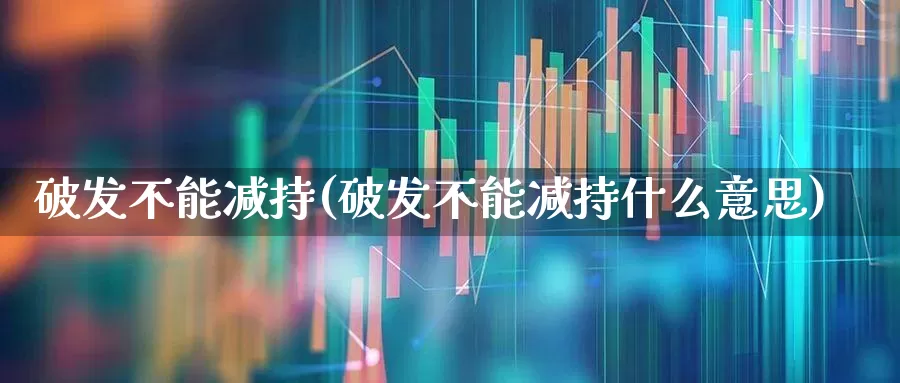 破发不能减持(破发不能减持什么意思)_https://www.xzdzchf.com_创业板_第1张