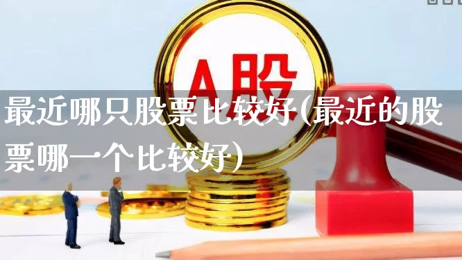 最近哪只股票比较好(最近的股票哪一个比较好)_https://www.xzdzchf.com_创业板_第1张