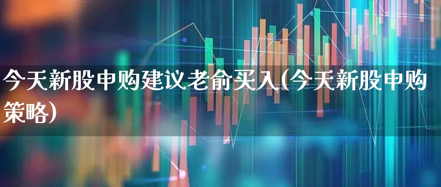今天新股申购建议老俞买入(今天新股申购策略)_https://www.xzdzchf.com_科创板_第1张