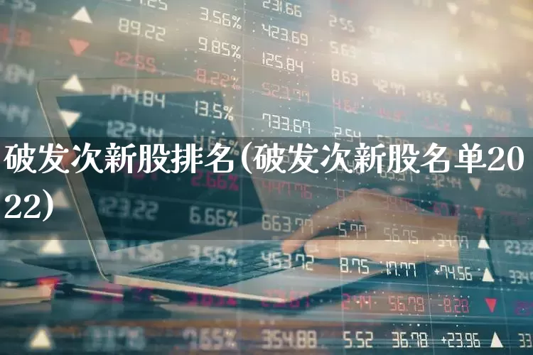 破发次新股排名(破发次新股名单2022)_https://www.xzdzchf.com_深交所_第1张