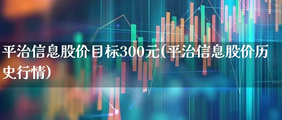 平治信息股价目标300元(平治信息股价历史行情)_https://www.xzdzchf.com_北交所_第1张