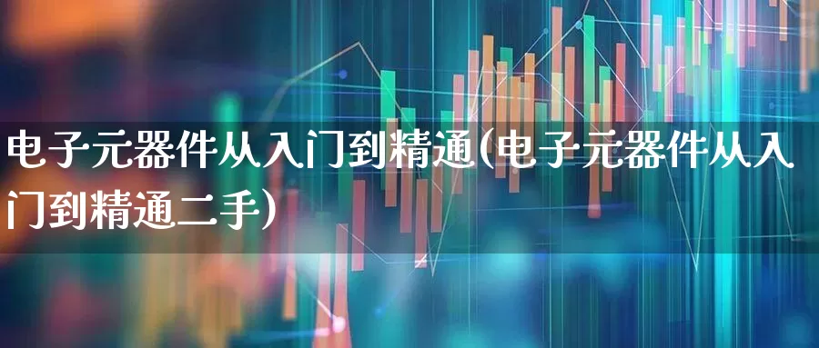 电子元器件从入门到精通(电子元器件从入门到精通二手)_https://www.xzdzchf.com_北交所_第1张