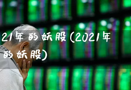 21年的妖股(2021年的妖股)_https://www.xzdzchf.com_上交所_第1张