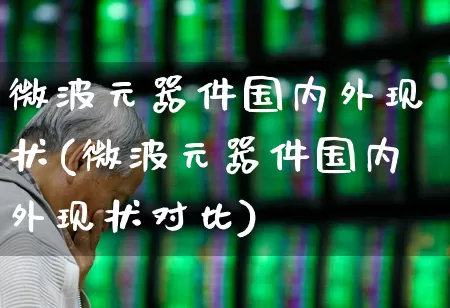 微波元器件国内外现状(微波元器件国内外现状对比)_https://www.xzdzchf.com_创业板_第1张