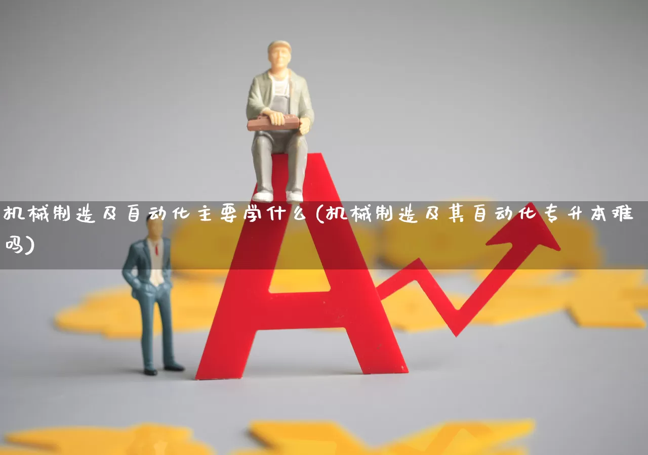 机械制造及自动化主要学什么(机械制造及其自动化专升本难吗)_https://www.xzdzchf.com_创业板_第1张