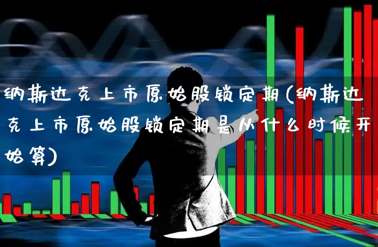 纳斯达克上市原始股锁定期(纳斯达克上市原始股锁定期是从什么时候开始算)_https://www.xzdzchf.com_科创板_第1张