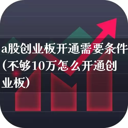 a股创业板开通需要条件(不够10万怎么开通创业板)_https://www.xzdzchf.com_深交所_第1张