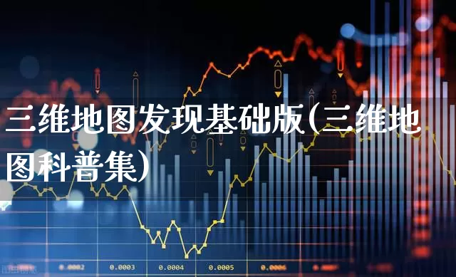 三维地图发现基础版(三维地图科普集)_https://www.xzdzchf.com_创业板_第1张