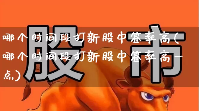 哪个时间段打新股中签率高(哪个时间段打新股中签率高一点)_https://www.xzdzchf.com_创业板_第1张