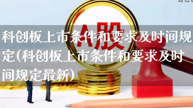 科创板上市条件和要求及时间规定(科创板上市条件和要求及时间规定最新)_https://www.xzdzchf.com_创业板_第1张