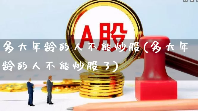 多大年龄的人不能炒股(多大年龄的人不能炒股了)_https://www.xzdzchf.com_深交所_第1张