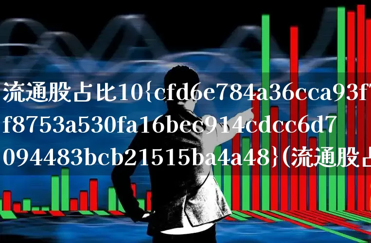 流通股占比10%(流通股占比100%)_https://www.xzdzchf.com_创业板_第1张