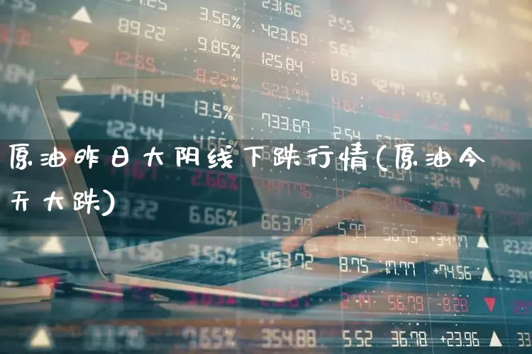 原油昨日大阴线下跌行情(原油今天大跌)_https://www.xzdzchf.com_科创板_第1张