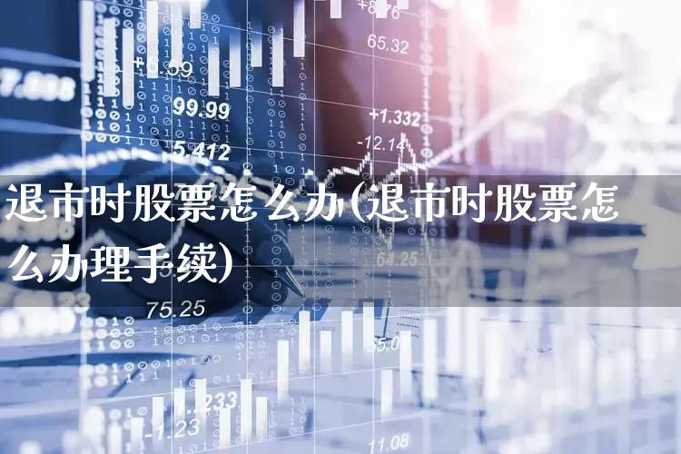 退市时股票怎么办(退市时股票怎么办理手续)_https://www.xzdzchf.com_北交所_第1张