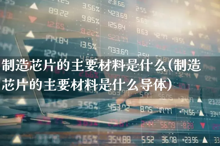 制造芯片的主要材料是什么(制造芯片的主要材料是什么导体)_https://www.xzdzchf.com_创业板_第1张