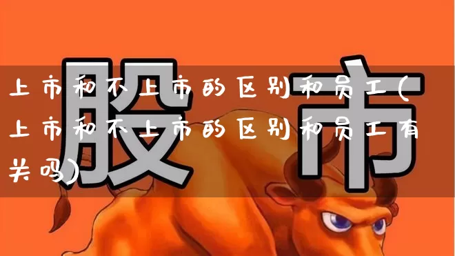 上市和不上市的区别和员工(上市和不上市的区别和员工有关吗)_https://www.xzdzchf.com_科创板_第1张