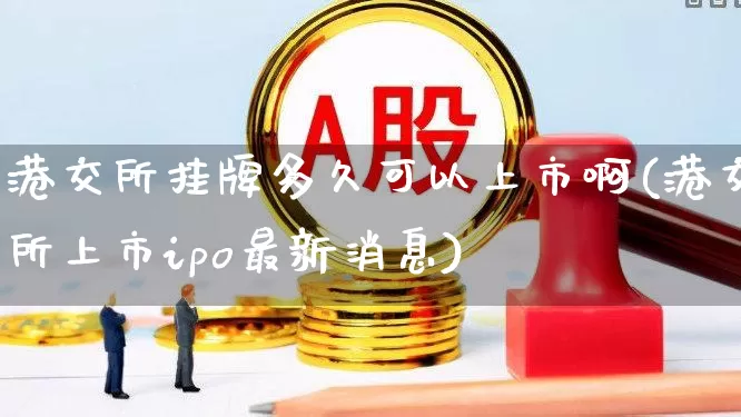 港交所挂牌多久可以上市啊(港交所上市ipo最新消息)_https://www.xzdzchf.com_创业板_第1张