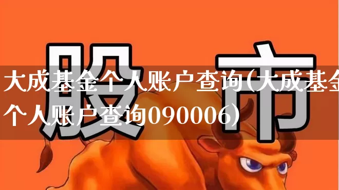 大成基金个人账户查询(大成基金个人账户查询090006)_https://www.xzdzchf.com_创业板_第1张