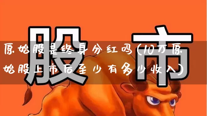 原始股是终身分红吗(10万原始股上市后至少有多少收入)_https://www.xzdzchf.com_科创板_第1张