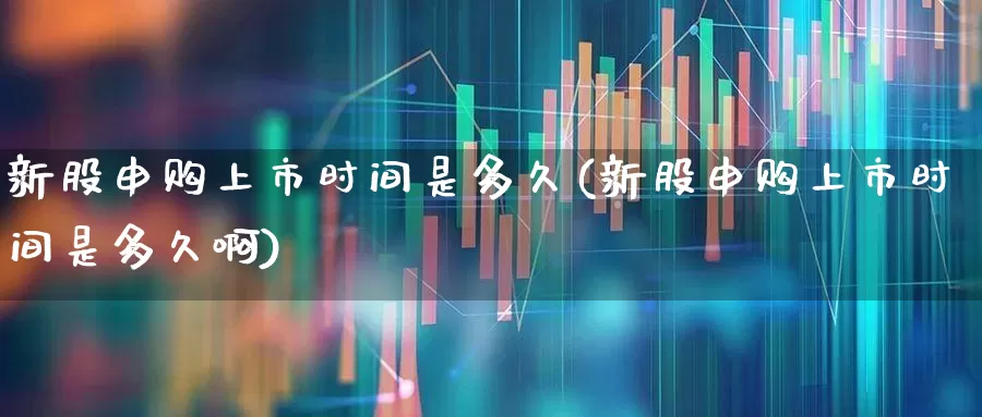 新股申购上市时间是多久(新股申购上市时间是多久啊)_https://www.xzdzchf.com_北交所_第1张