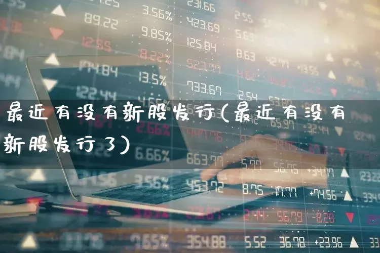 最近有没有新股发行(最近有没有新股发行了)_https://www.xzdzchf.com_创业板_第1张