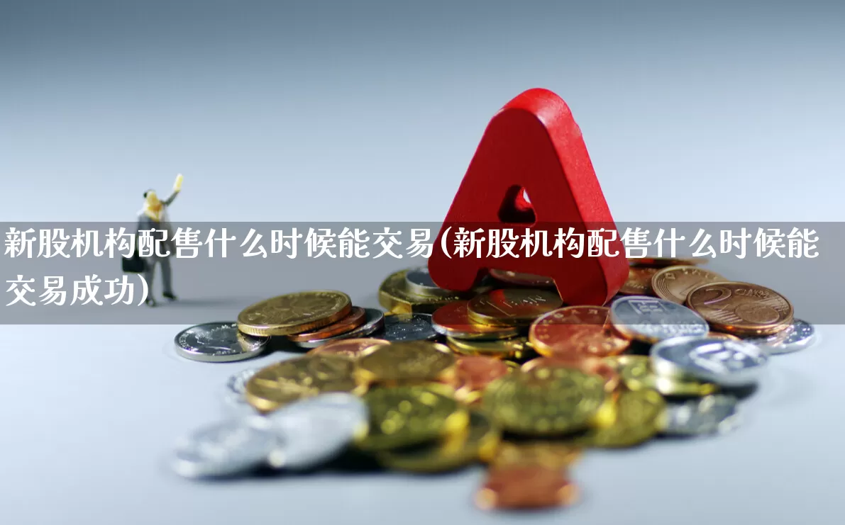 新股机构配售什么时候能交易(新股机构配售什么时候能交易成功)_https://www.xzdzchf.com_上交所_第1张