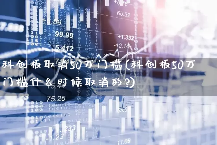 科创板取消50万门槛(科创板50万门槛什么时候取消的?)_https://www.xzdzchf.com_创业板_第1张