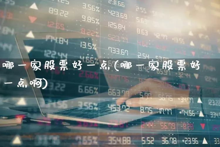 哪一家股票好一点(哪一家股票好一点啊)_https://www.xzdzchf.com_上交所_第1张
