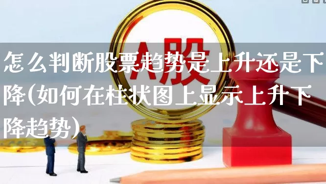 怎么判断股票趋势是上升还是下降(如何在柱状图上显示上升下降趋势)_https://www.xzdzchf.com_创业板_第1张