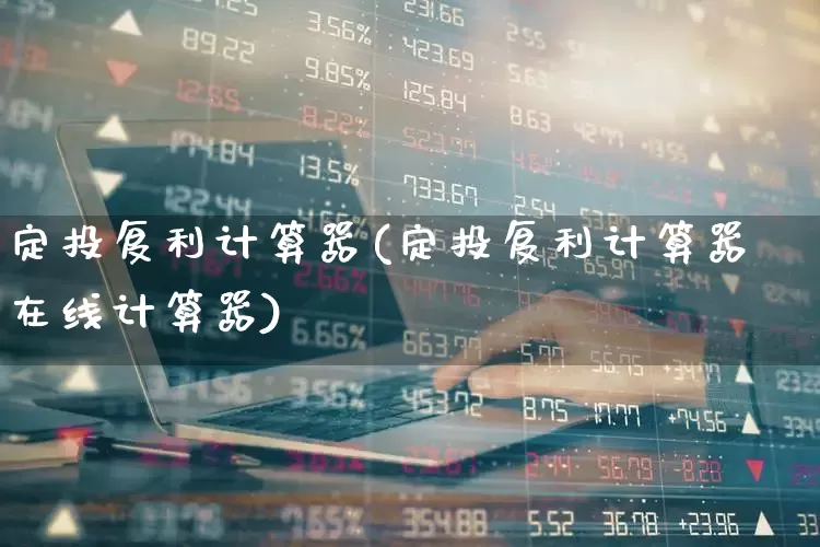 定投复利计算器(定投复利计算器在线计算器)_https://www.xzdzchf.com_科创板_第1张