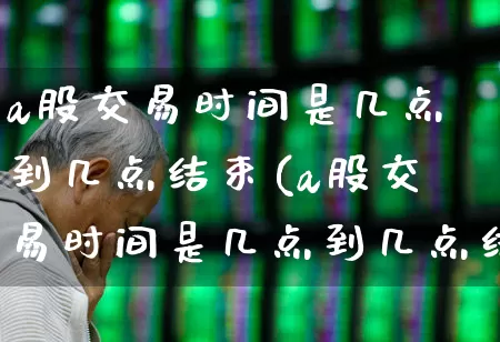 a股交易时间是几点到几点结束(a股交易时间是几点到几点结束的)_https://www.xzdzchf.com_科创板_第1张