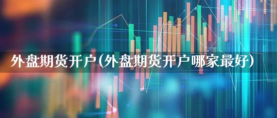 外盘期货开户(外盘期货开户哪家最好)_https://www.xzdzchf.com_创业板_第1张