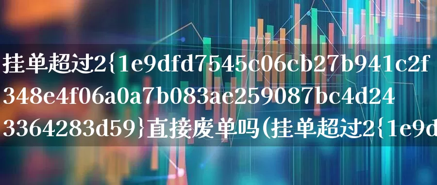 挂单超过2%直接废单吗(挂单超过2%直接废单吗主板)_https://www.xzdzchf.com_北交所_第1张