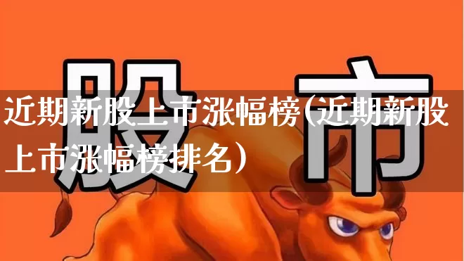 近期新股上市涨幅榜(近期新股上市涨幅榜排名)_https://www.xzdzchf.com_北交所_第1张