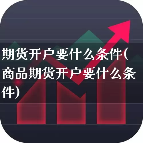 期货开户要什么条件(商品期货开户要什么条件)_https://www.xzdzchf.com_创业板_第1张