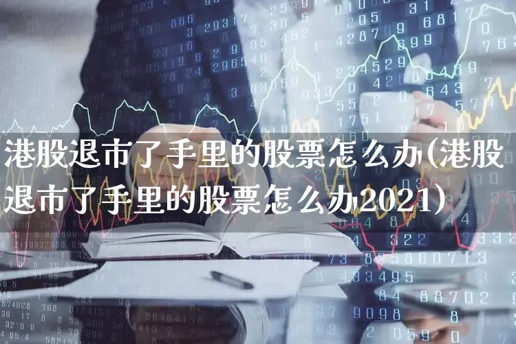 港股退市了手里的股票怎么办(港股退市了手里的股票怎么办2021)_https://www.xzdzchf.com_北交所_第1张