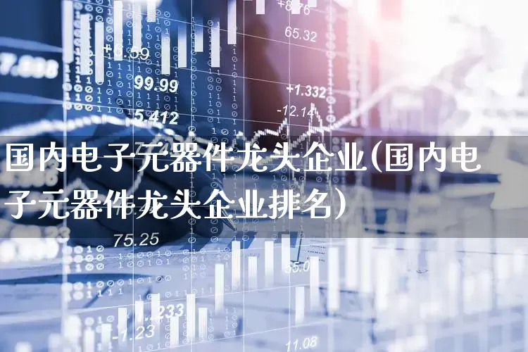 国内电子元器件龙头企业(国内电子元器件龙头企业排名)_https://www.xzdzchf.com_创业板_第1张