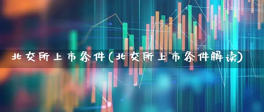 北交所上市条件(北交所上市条件解读)_https://www.xzdzchf.com_上交所_第1张
