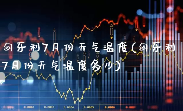 匈牙利7月份天气温度(匈牙利7月份天气温度多少)_https://www.xzdzchf.com_北交所_第1张