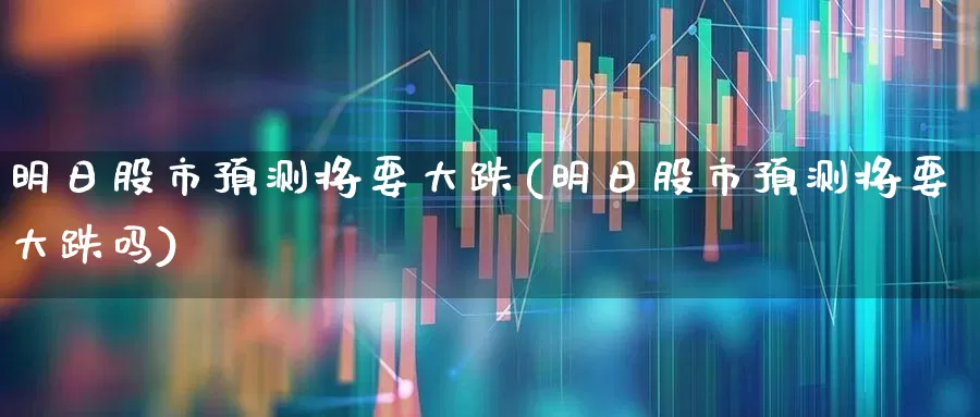 明日股市预测将要大跌(明日股市预测将要大跌吗)_https://www.xzdzchf.com_科创板_第1张
