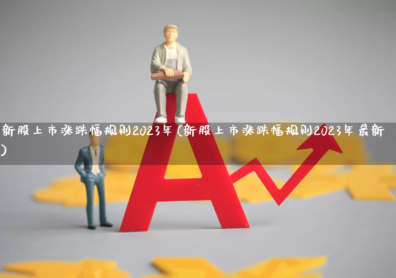 新股上市涨跌幅规则2023年(新股上市涨跌幅规则2023年最新)_https://www.xzdzchf.com_创业板_第1张