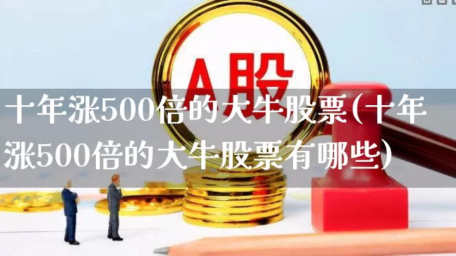 十年涨500倍的大牛股票(十年涨500倍的大牛股票有哪些)_深交所_第1张_财经网 十年涨500倍的大牛股票(十年涨500倍的大牛股票有哪些)_https://www.xzdzchf.com_深交所_第1张