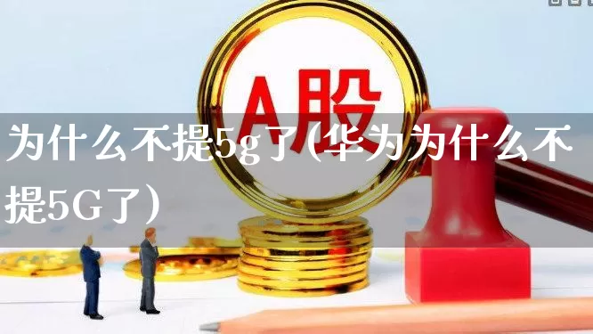 为什么不提5g了(华为为什么不提5G了)_https://www.xzdzchf.com_创业板_第1张