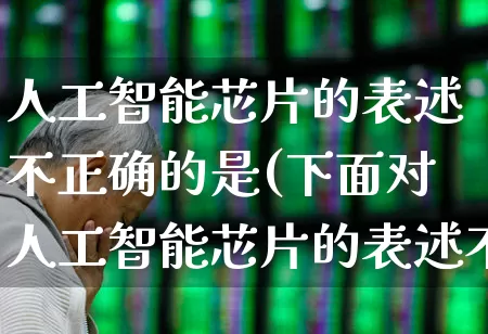 人工智能芯片的表述不正确的是(下面对人工智能芯片的表述不正确的是)_https://www.xzdzchf.com_创业板_第1张