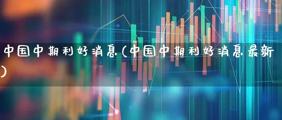 中国中期利好消息(中国中期利好消息最新)_https://www.xzdzchf.com_科创板_第1张