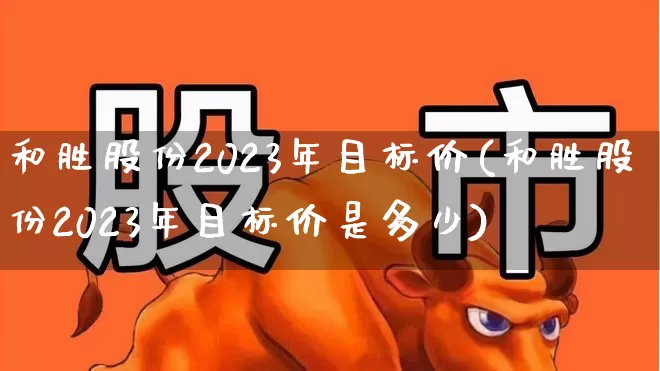 和胜股份2023年目标价(和胜股份2023年目标价是多少)_https://www.xzdzchf.com_科创板_第1张